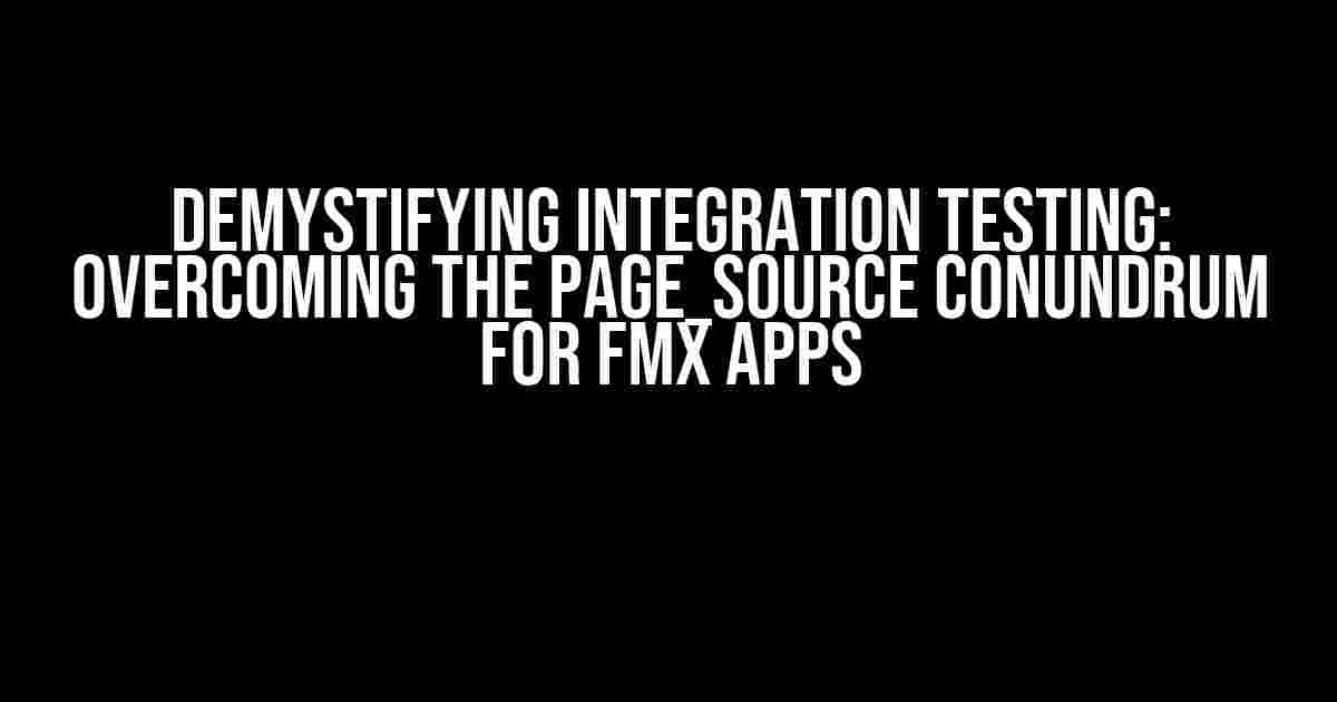 Demystifying Integration Testing: Overcoming the Page_Source Conundrum for FMX Apps