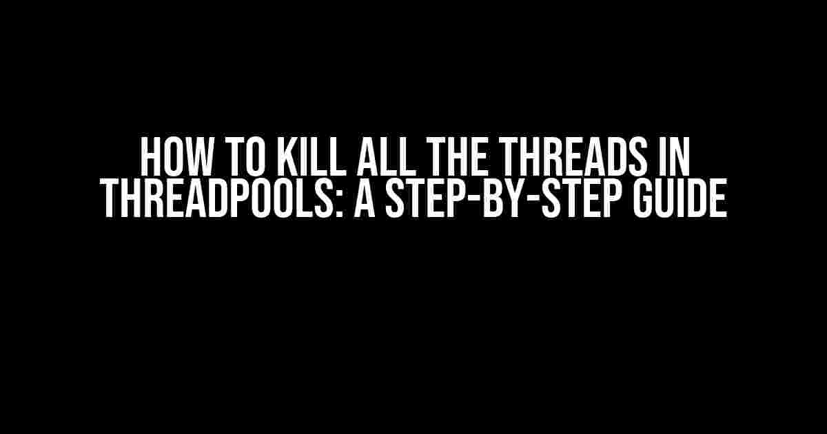 How to Kill All the Threads in ThreadPools: A Step-by-Step Guide