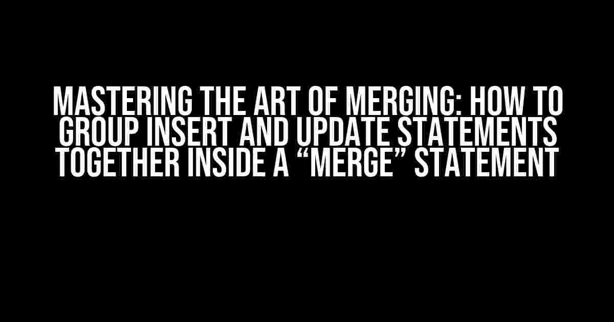 Mastering the Art of Merging: How to Group INSERT and UPDATE Statements Together Inside a “MERGE” Statement