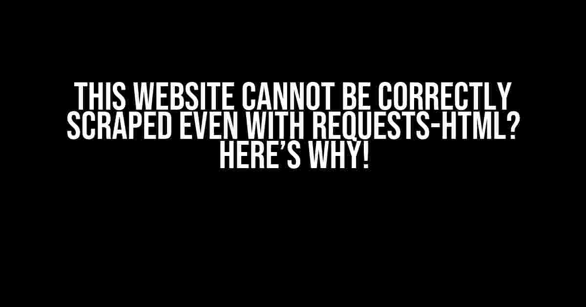 This Website Cannot be Correctly Scraped Even with Requests-HTML? Here’s Why!