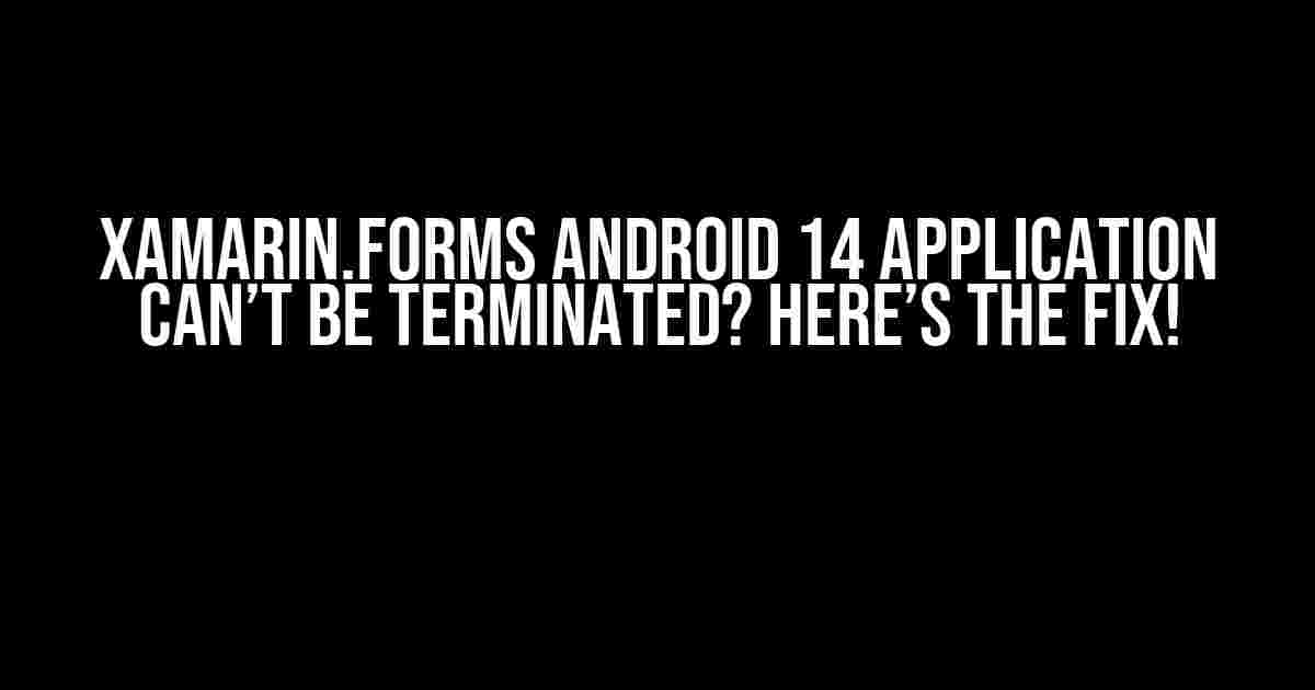 Xamarin.Forms Android 14 Application Can’t Be Terminated? Here’s the Fix!